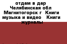 отдам в дар - Челябинская обл., Магнитогорск г. Книги, музыка и видео » Книги, журналы   